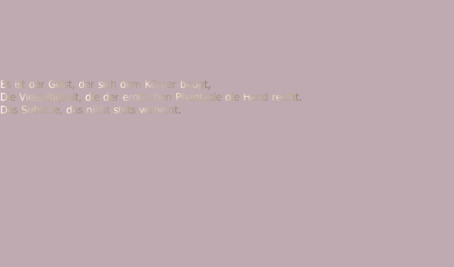 





Es ist der Geist, der sich dem Körper beugt,
Die Vielseitigkeit, die der erotischen Phantasie die Hand reicht.
Das Sublime, das nicht stets verneint.
